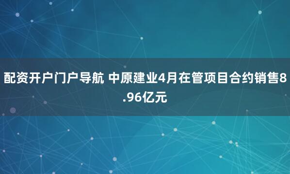 配资开户门户导航 中原建业4月在管项目合约销售8.96亿元