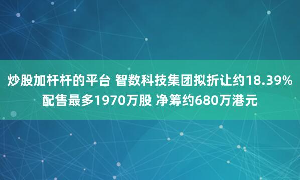 炒股加杆杆的平台 智数科技集团拟折让约18.39%配售最多1970万股 净筹约680万港元