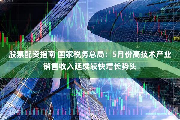 股票配资指南 国家税务总局：5月份高技术产业销售收入延续较快增长势头