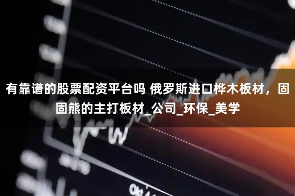 有靠谱的股票配资平台吗 俄罗斯进口桦木板材，固固熊的主打板材_公司_环保_美学