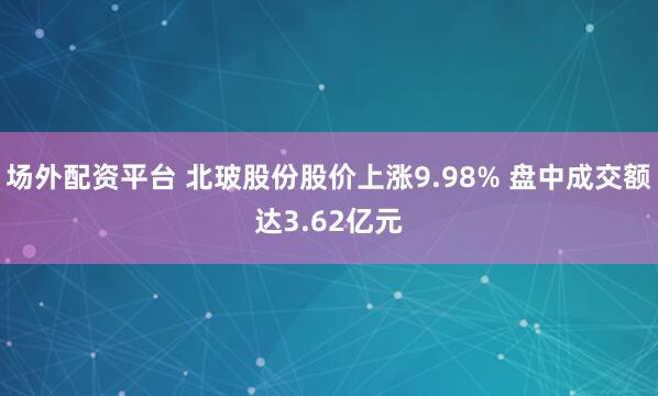 场外配资平台 北玻股份股价上涨9.98% 盘中成交额达3.62亿元