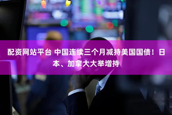 配资网站平台 中国连续三个月减持美国国债！日本、加拿大大举增持