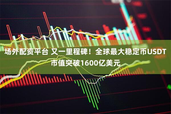 场外配资平台 又一里程碑！全球最大稳定币USDT市值突破1600亿美元