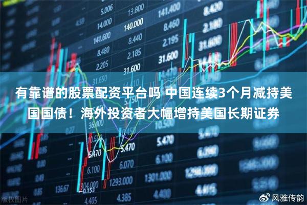 有靠谱的股票配资平台吗 中国连续3个月减持美国国债！海外投资者大幅增持美国长期证券