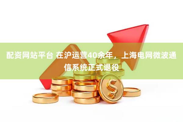 配资网站平台 在沪运营40余年，上海电网微波通信系统正式退役