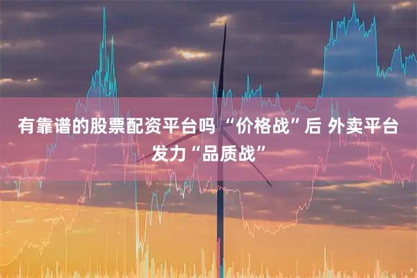 有靠谱的股票配资平台吗 “价格战”后 外卖平台发力“品质战”