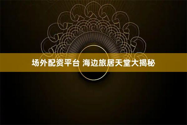 场外配资平台 海边旅居天堂大揭秘