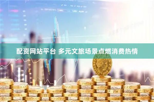 配资网站平台 多元文旅场景点燃消费热情