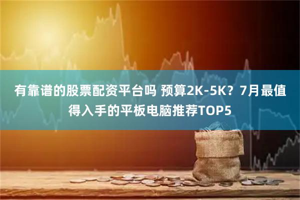 有靠谱的股票配资平台吗 预算2K-5K？7月最值得入手的平板电脑推荐TOP5