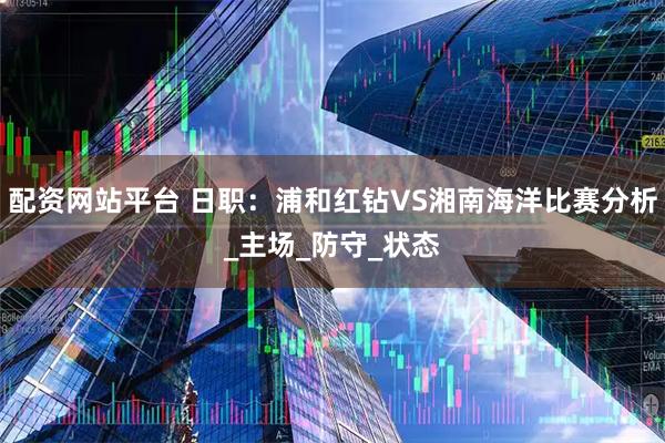 配资网站平台 日职：浦和红钻VS湘南海洋比赛分析_主场_防守_状态