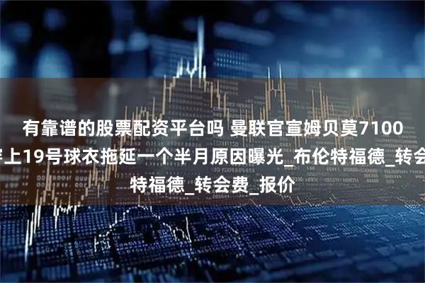 有靠谱的股票配资平台吗 曼联官宣姆贝莫7100万加盟穿上19号球衣拖延一个半月原因曝光_布伦特福德_转会费_报价