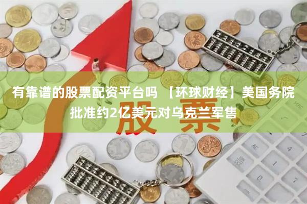 有靠谱的股票配资平台吗 【环球财经】美国务院批准约2亿美元对乌克兰军售