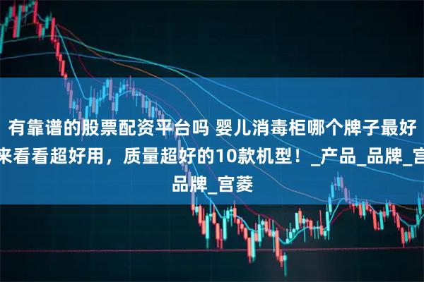 有靠谱的股票配资平台吗 婴儿消毒柜哪个牌子最好？来看看超好用，质量超好的10款机型！_产品_品牌_宫菱