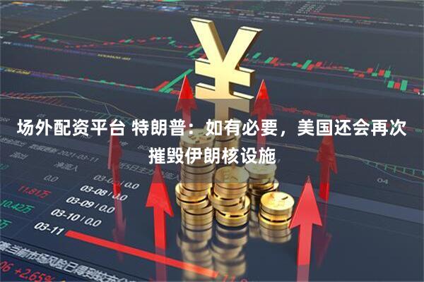 场外配资平台 特朗普：如有必要，美国还会再次摧毁伊朗核设施