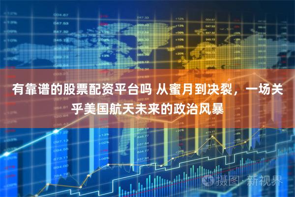 有靠谱的股票配资平台吗 从蜜月到决裂，一场关乎美国航天未来的政治风暴