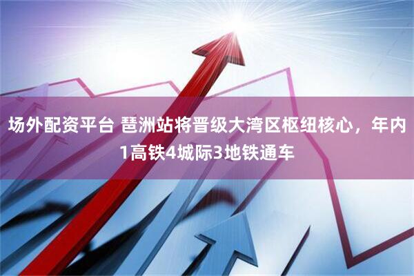 场外配资平台 琶洲站将晋级大湾区枢纽核心，年内1高铁4城际3地铁通车