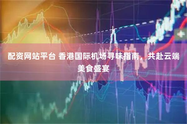 配资网站平台 香港国际机场寻味指南，共赴云端美食盛宴