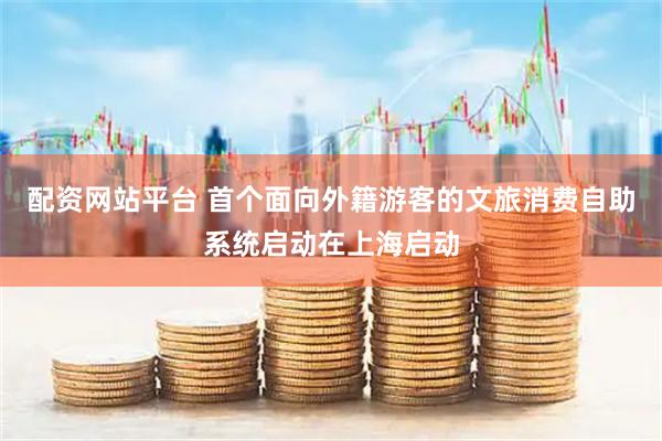 配资网站平台 首个面向外籍游客的文旅消费自助系统启动在上海启动