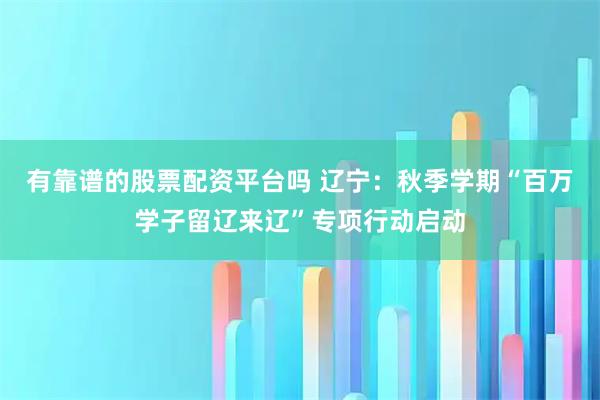 有靠谱的股票配资平台吗 辽宁：秋季学期“百万学子留辽来辽”专项行动启动