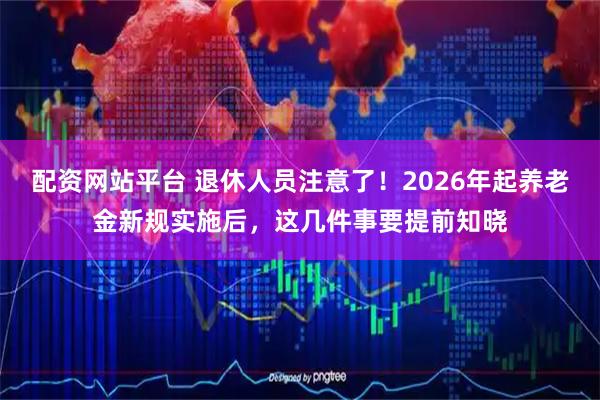 配资网站平台 退休人员注意了！2026年起养老金新规实施后，这几件事要提前知晓